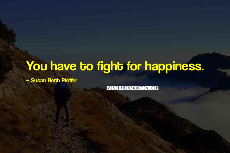 Susan Beth Pfeffer Quotes: You have to fight for happiness.