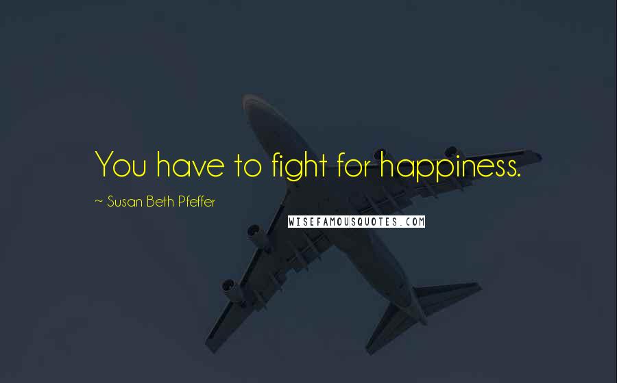 Susan Beth Pfeffer Quotes: You have to fight for happiness.