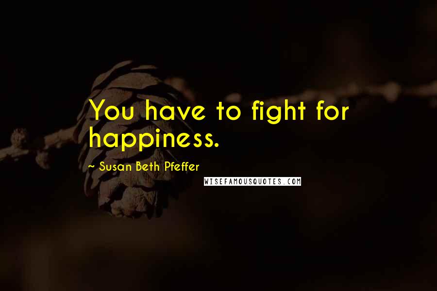 Susan Beth Pfeffer Quotes: You have to fight for happiness.