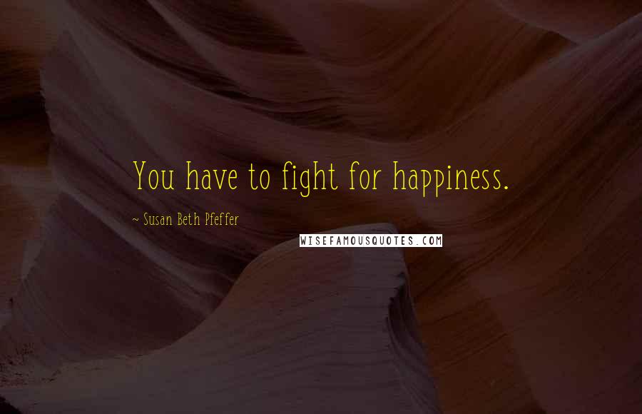 Susan Beth Pfeffer Quotes: You have to fight for happiness.