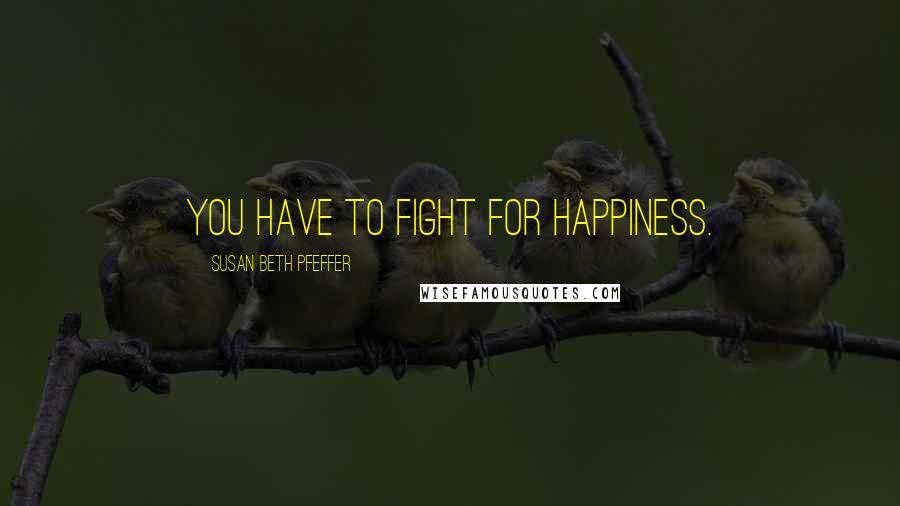 Susan Beth Pfeffer Quotes: You have to fight for happiness.