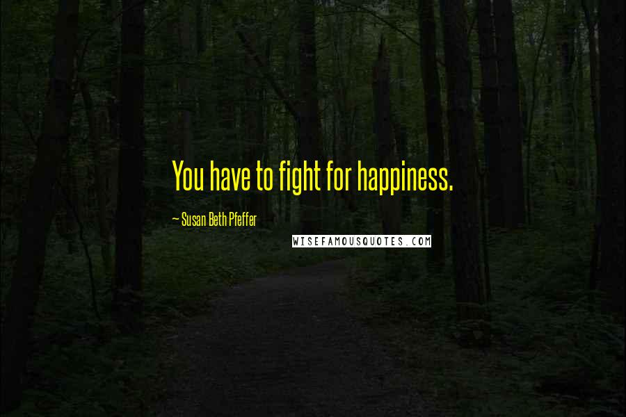 Susan Beth Pfeffer Quotes: You have to fight for happiness.