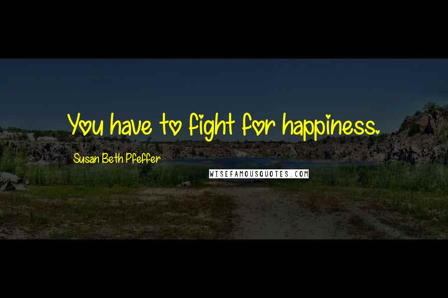 Susan Beth Pfeffer Quotes: You have to fight for happiness.