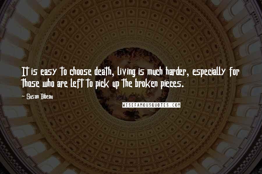 Susan Bibeau Quotes: It is easy to choose death, living is much harder, especially for those who are left to pick up the broken pieces.