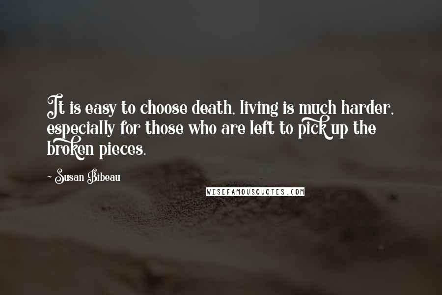 Susan Bibeau Quotes: It is easy to choose death, living is much harder, especially for those who are left to pick up the broken pieces.