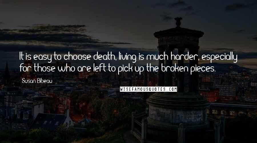 Susan Bibeau Quotes: It is easy to choose death, living is much harder, especially for those who are left to pick up the broken pieces.