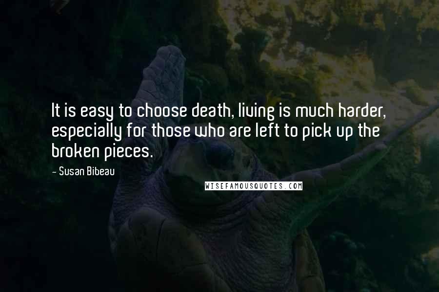 Susan Bibeau Quotes: It is easy to choose death, living is much harder, especially for those who are left to pick up the broken pieces.