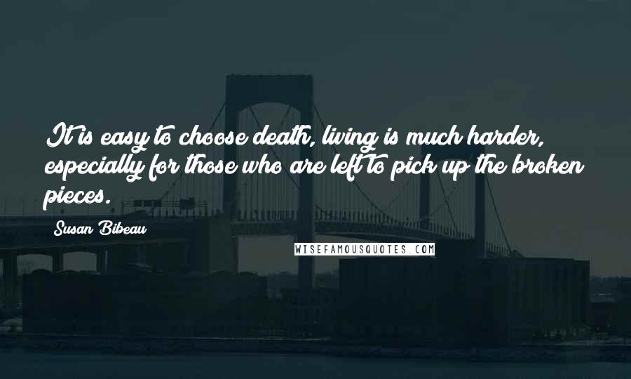 Susan Bibeau Quotes: It is easy to choose death, living is much harder, especially for those who are left to pick up the broken pieces.