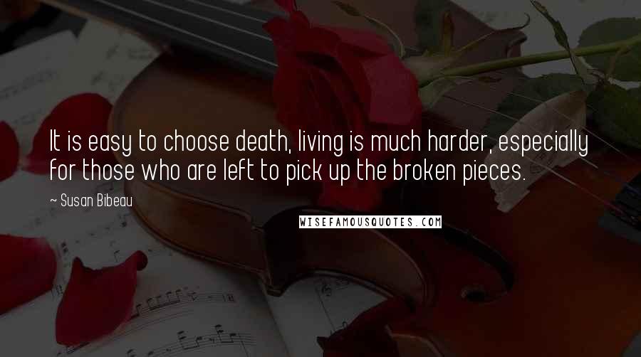 Susan Bibeau Quotes: It is easy to choose death, living is much harder, especially for those who are left to pick up the broken pieces.