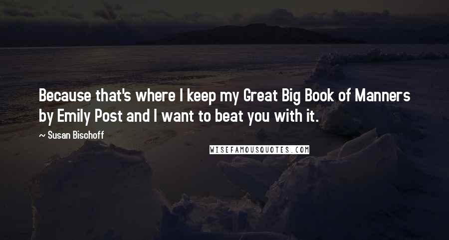 Susan Bischoff Quotes: Because that's where I keep my Great Big Book of Manners by Emily Post and I want to beat you with it.