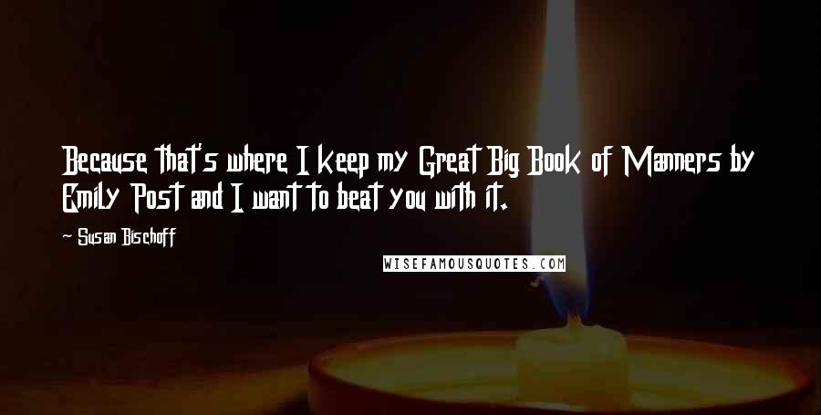 Susan Bischoff Quotes: Because that's where I keep my Great Big Book of Manners by Emily Post and I want to beat you with it.