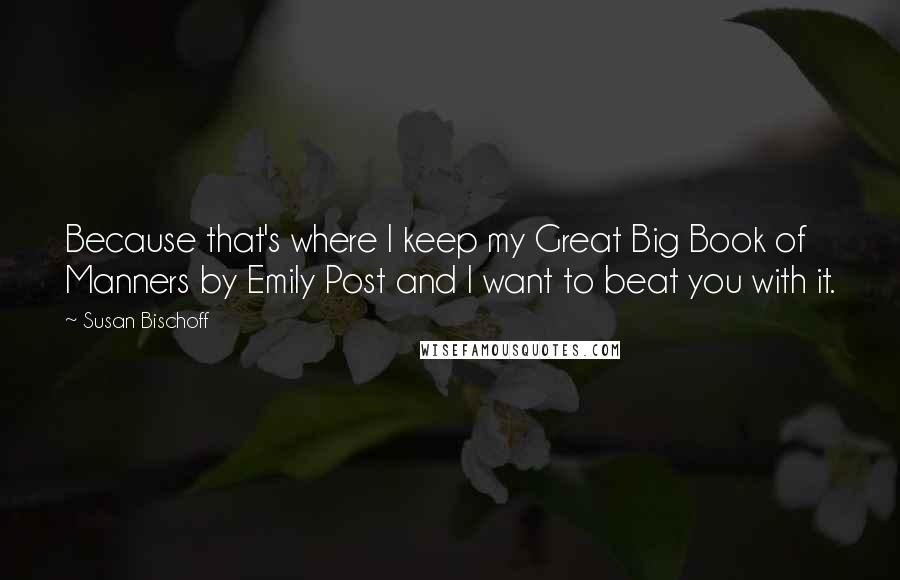 Susan Bischoff Quotes: Because that's where I keep my Great Big Book of Manners by Emily Post and I want to beat you with it.