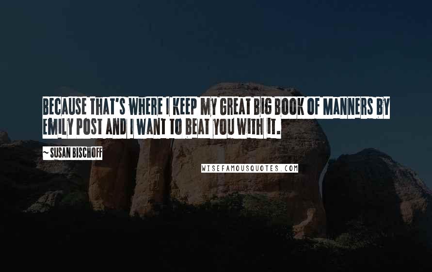Susan Bischoff Quotes: Because that's where I keep my Great Big Book of Manners by Emily Post and I want to beat you with it.