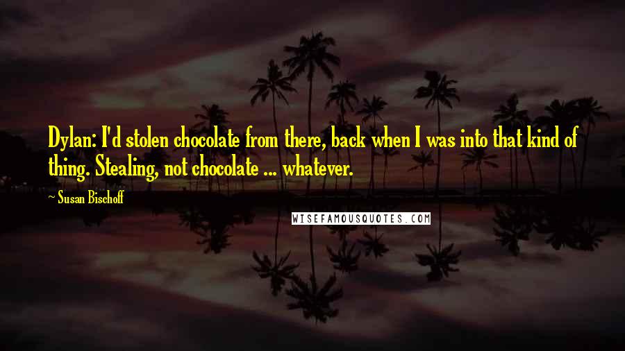 Susan Bischoff Quotes: Dylan: I'd stolen chocolate from there, back when I was into that kind of thing. Stealing, not chocolate ... whatever.