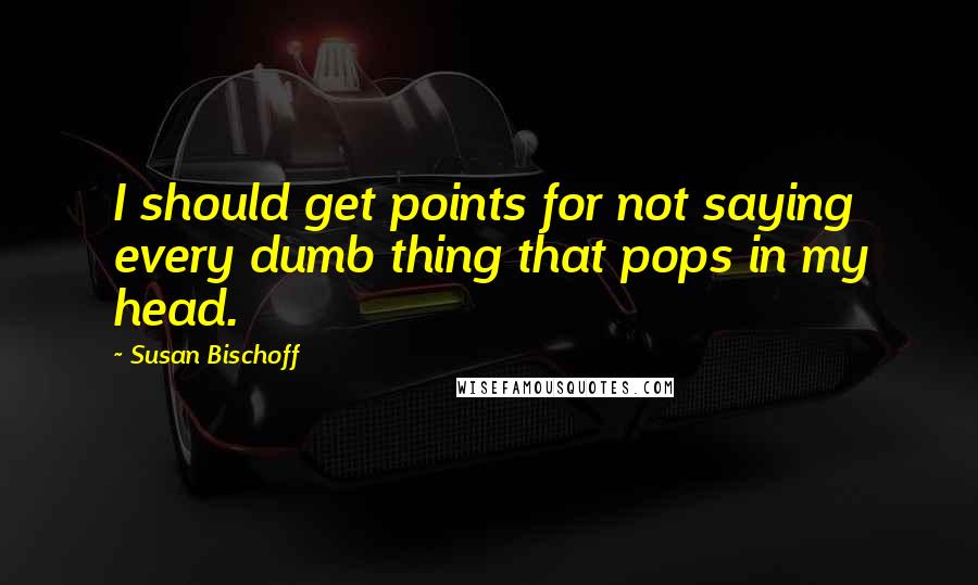 Susan Bischoff Quotes: I should get points for not saying every dumb thing that pops in my head.