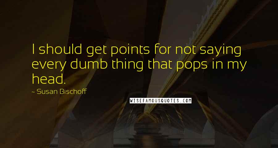 Susan Bischoff Quotes: I should get points for not saying every dumb thing that pops in my head.