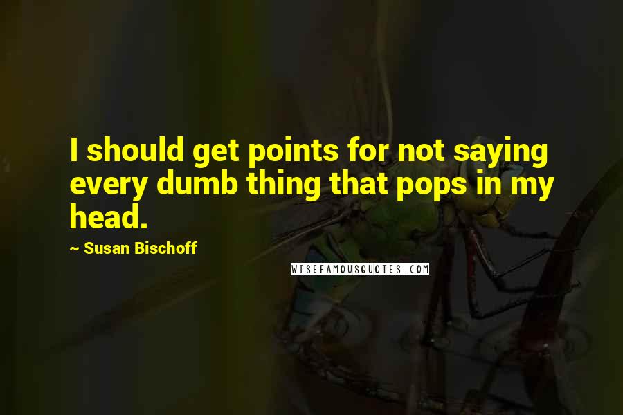 Susan Bischoff Quotes: I should get points for not saying every dumb thing that pops in my head.