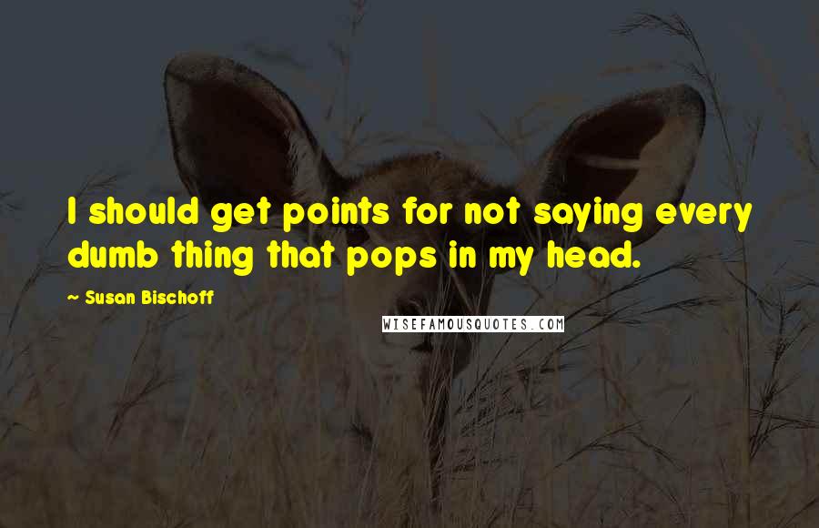 Susan Bischoff Quotes: I should get points for not saying every dumb thing that pops in my head.