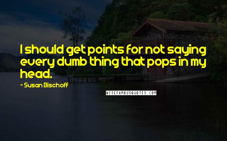 Susan Bischoff Quotes: I should get points for not saying every dumb thing that pops in my head.
