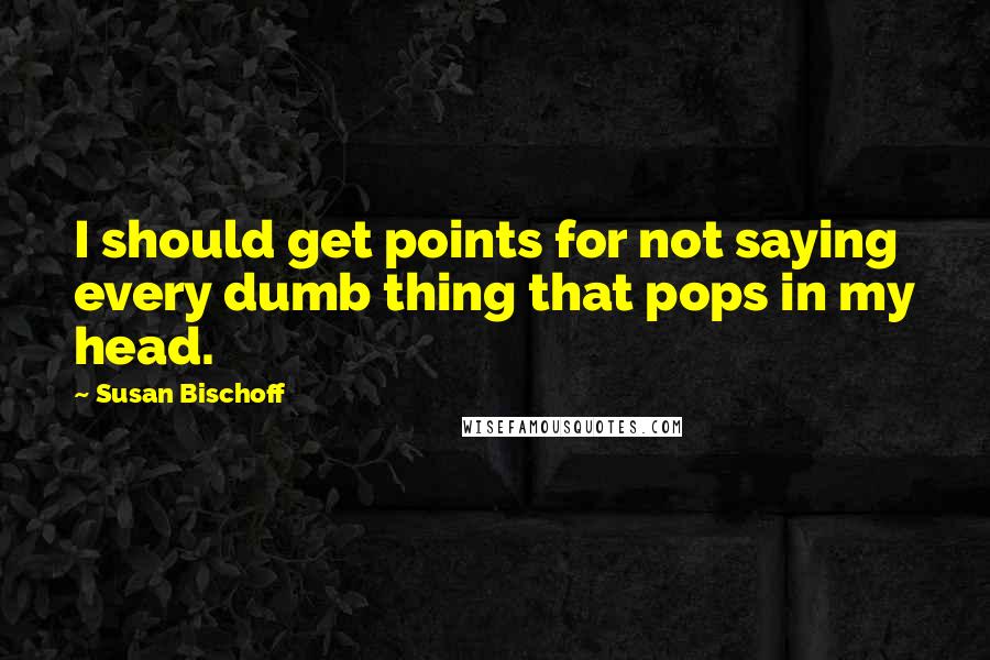 Susan Bischoff Quotes: I should get points for not saying every dumb thing that pops in my head.