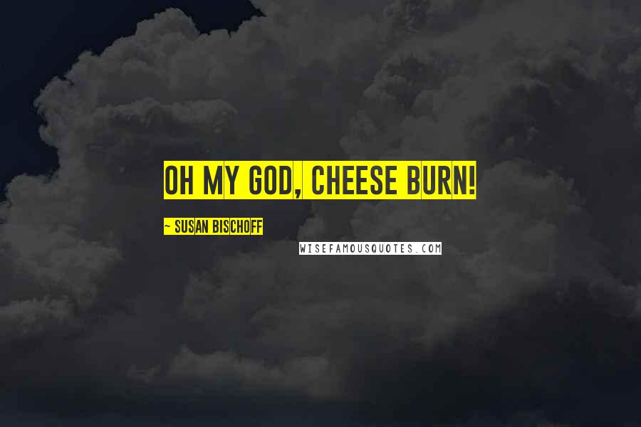 Susan Bischoff Quotes: Oh my God, cheese burn!