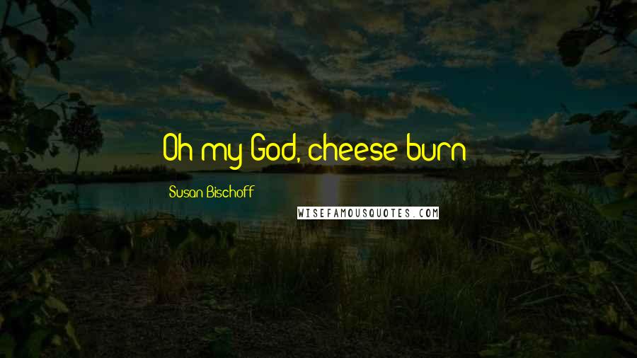 Susan Bischoff Quotes: Oh my God, cheese burn!