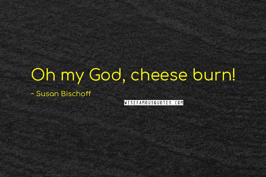 Susan Bischoff Quotes: Oh my God, cheese burn!