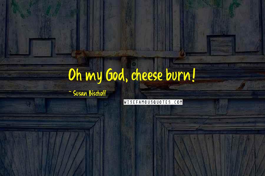 Susan Bischoff Quotes: Oh my God, cheese burn!