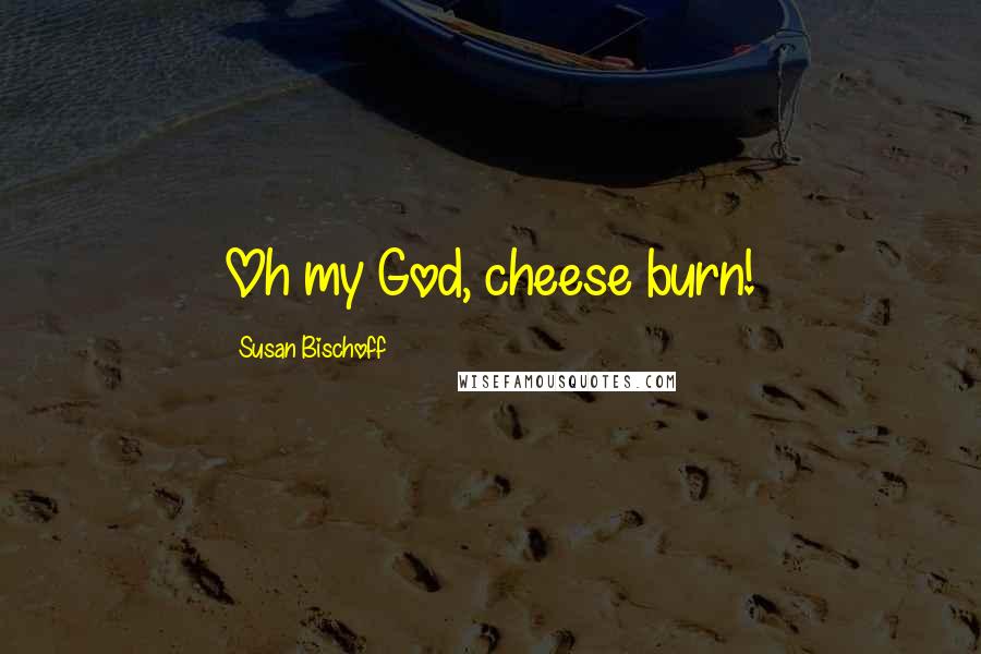 Susan Bischoff Quotes: Oh my God, cheese burn!