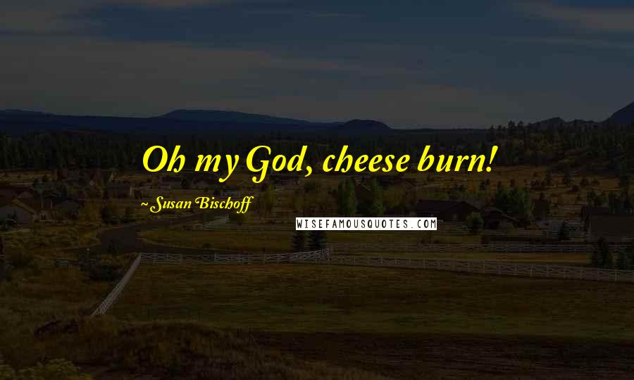 Susan Bischoff Quotes: Oh my God, cheese burn!