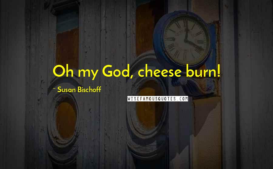 Susan Bischoff Quotes: Oh my God, cheese burn!