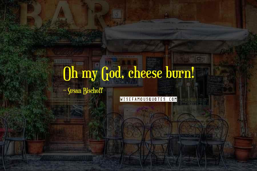 Susan Bischoff Quotes: Oh my God, cheese burn!