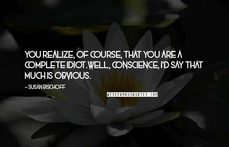 Susan Bischoff Quotes: You realize, of course, that you are a complete idiot.Well, conscience, I'd say that much is obvious.