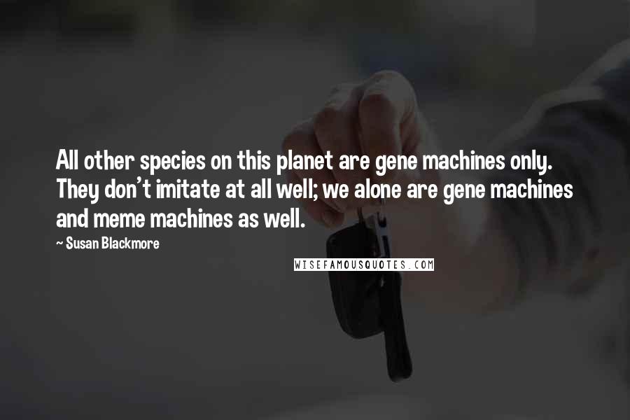 Susan Blackmore Quotes: All other species on this planet are gene machines only. They don't imitate at all well; we alone are gene machines and meme machines as well.