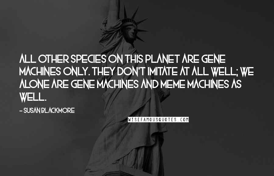 Susan Blackmore Quotes: All other species on this planet are gene machines only. They don't imitate at all well; we alone are gene machines and meme machines as well.