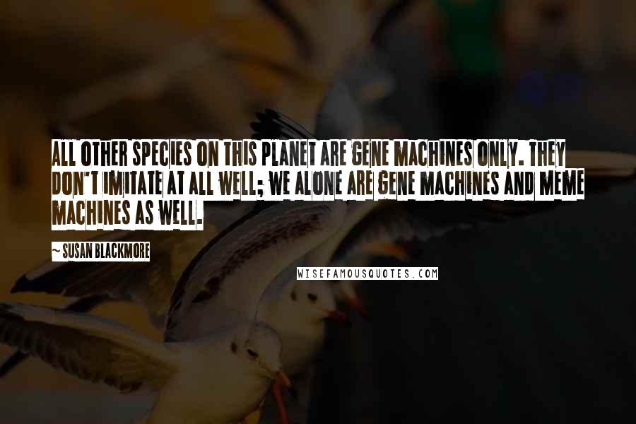 Susan Blackmore Quotes: All other species on this planet are gene machines only. They don't imitate at all well; we alone are gene machines and meme machines as well.