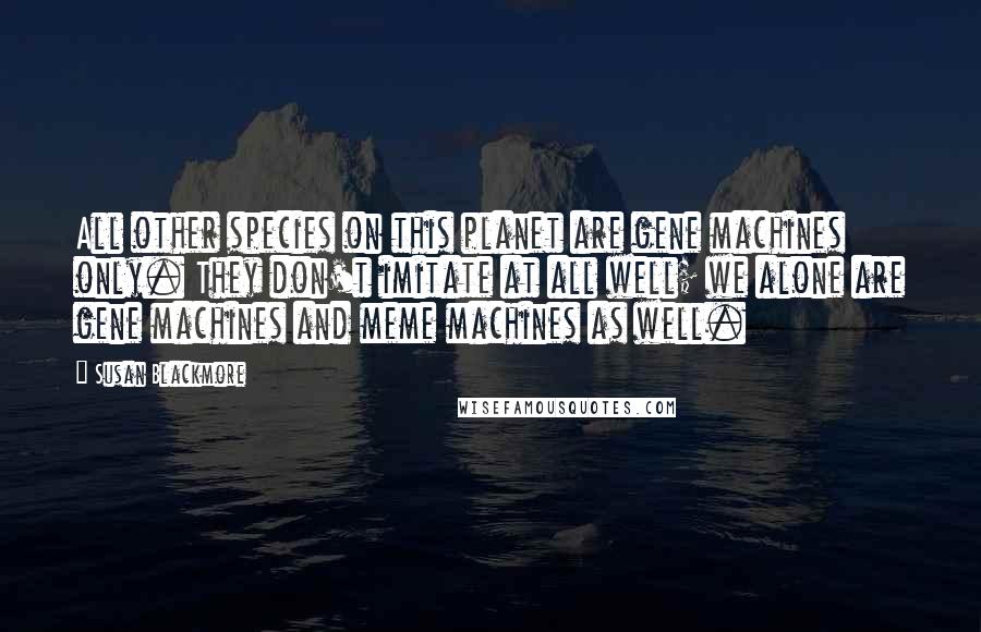 Susan Blackmore Quotes: All other species on this planet are gene machines only. They don't imitate at all well; we alone are gene machines and meme machines as well.