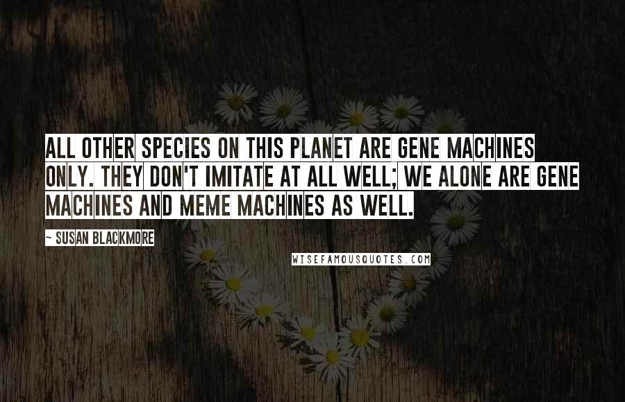 Susan Blackmore Quotes: All other species on this planet are gene machines only. They don't imitate at all well; we alone are gene machines and meme machines as well.