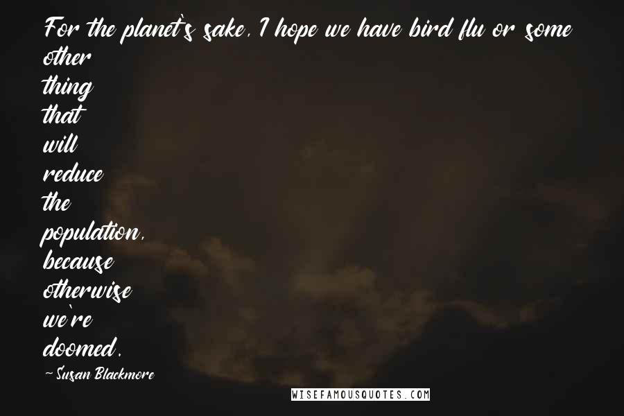 Susan Blackmore Quotes: For the planet's sake, I hope we have bird flu or some other thing that will reduce the population, because otherwise we're doomed.