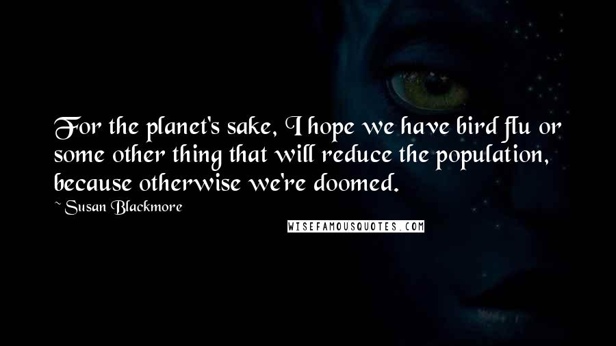 Susan Blackmore Quotes: For the planet's sake, I hope we have bird flu or some other thing that will reduce the population, because otherwise we're doomed.