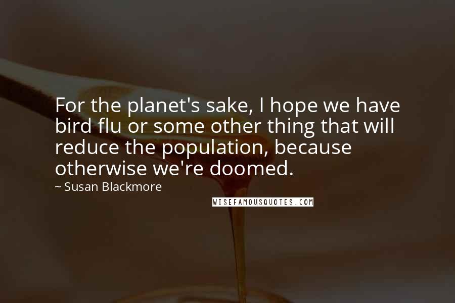 Susan Blackmore Quotes: For the planet's sake, I hope we have bird flu or some other thing that will reduce the population, because otherwise we're doomed.