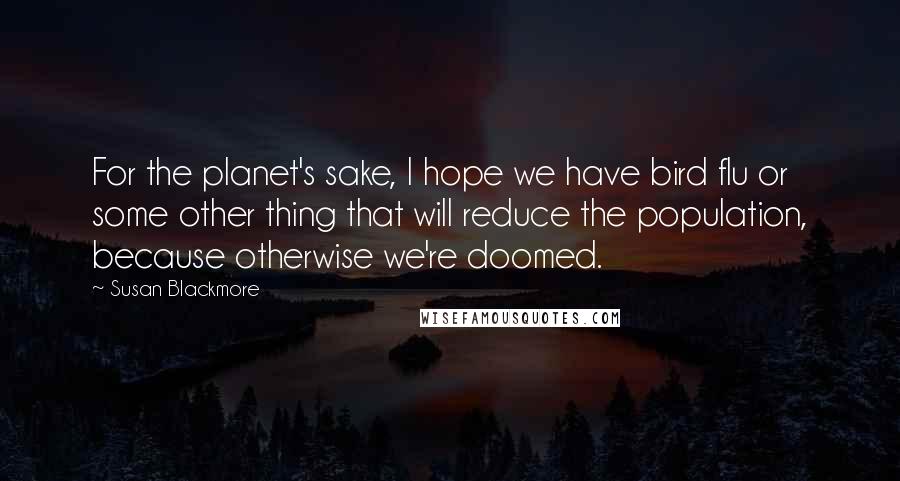 Susan Blackmore Quotes: For the planet's sake, I hope we have bird flu or some other thing that will reduce the population, because otherwise we're doomed.
