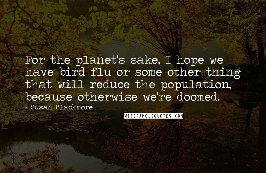 Susan Blackmore Quotes: For the planet's sake, I hope we have bird flu or some other thing that will reduce the population, because otherwise we're doomed.