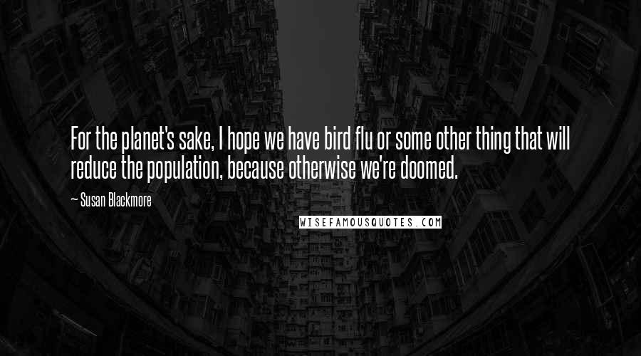 Susan Blackmore Quotes: For the planet's sake, I hope we have bird flu or some other thing that will reduce the population, because otherwise we're doomed.