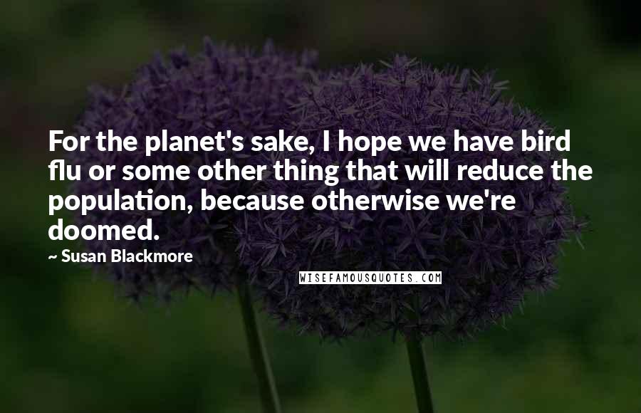 Susan Blackmore Quotes: For the planet's sake, I hope we have bird flu or some other thing that will reduce the population, because otherwise we're doomed.