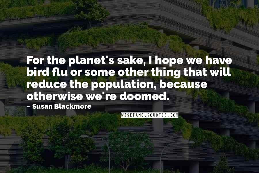 Susan Blackmore Quotes: For the planet's sake, I hope we have bird flu or some other thing that will reduce the population, because otherwise we're doomed.