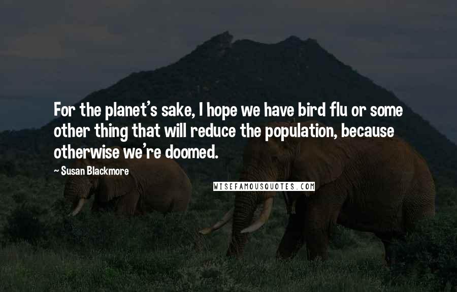 Susan Blackmore Quotes: For the planet's sake, I hope we have bird flu or some other thing that will reduce the population, because otherwise we're doomed.
