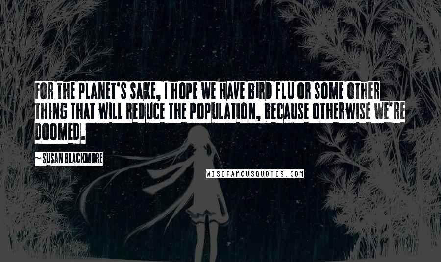 Susan Blackmore Quotes: For the planet's sake, I hope we have bird flu or some other thing that will reduce the population, because otherwise we're doomed.