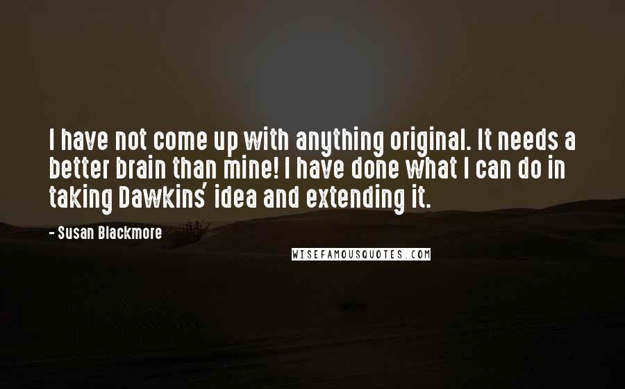 Susan Blackmore Quotes: I have not come up with anything original. It needs a better brain than mine! I have done what I can do in taking Dawkins' idea and extending it.