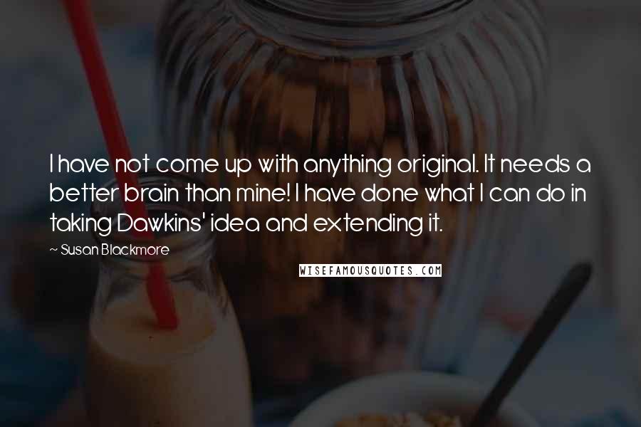 Susan Blackmore Quotes: I have not come up with anything original. It needs a better brain than mine! I have done what I can do in taking Dawkins' idea and extending it.